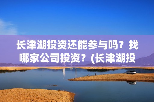 长津湖投资还能参与吗？找哪家公司投资？(长津湖投资还能投资吗)