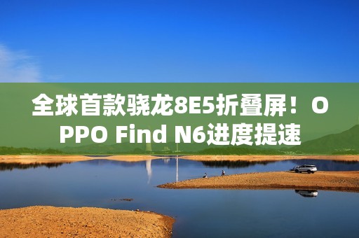 全球首款骁龙8E5折叠屏！OPPO Find N6进度提速