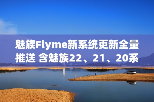 魅族Flyme新系统更新全量推送 含魅族22、21、20系列