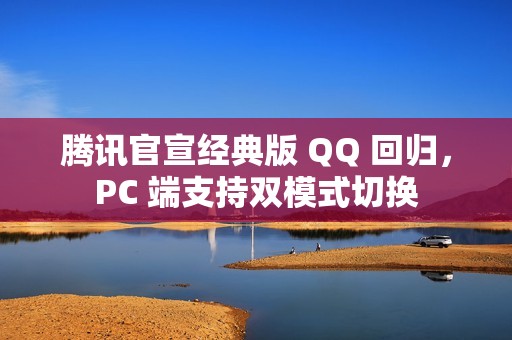 腾讯官宣经典版 QQ 回归，PC 端支持双模式切换
