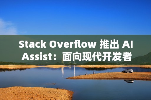 Stack Overflow 推出 AI Assist：面向现代开发者的对话式技术助手