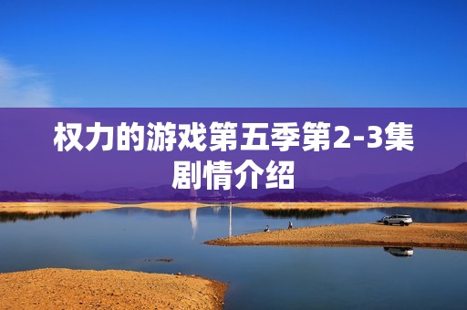 权力的游戏第五季第2-3集剧情介绍