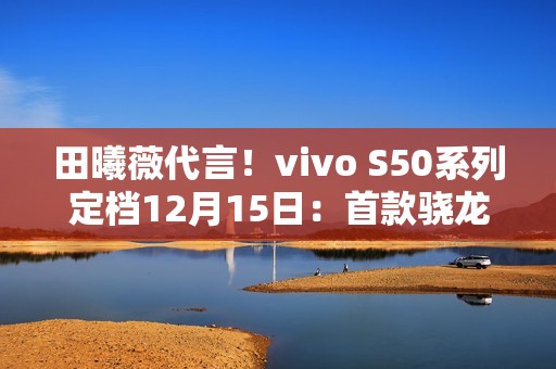 田曦薇代言！vivo S50系列定档12月15日：首款骁龙8E5小屏旗舰来了
