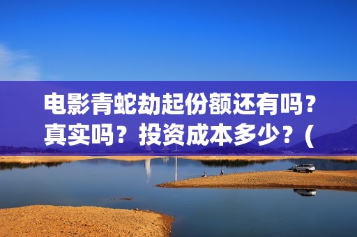 电影青蛇劫起份额还有吗？真实吗？投资成本多少？(电影青蛇劫起深度解析)