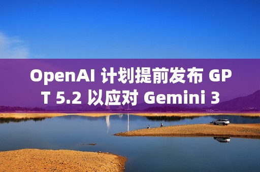 OpenAI 计划提前发布 GPT 5.2 以应对 Gemini 3