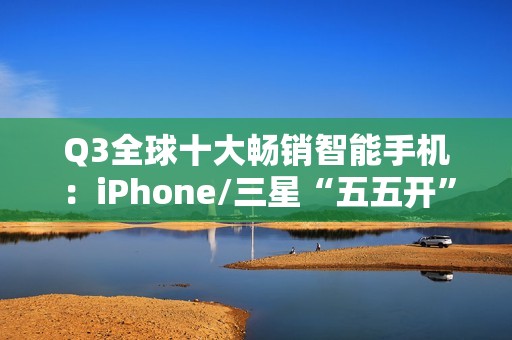 Q3全球十大畅销智能手机：iPhone/三星“五五开” 小米遗憾落榜