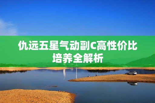 仇远五星气动副C高性价比培养全解析