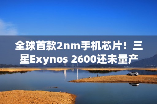 全球首款2nm手机芯片！三星Exynos 2600还未量产