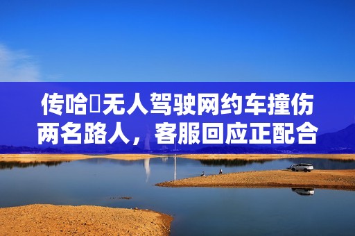 传哈啰无人驾驶网约车撞伤两名路人，客服回应正配合相关部门调查