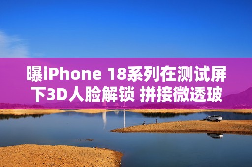 曝iPhone 18系列在测试屏下3D人脸解锁 拼接微透玻璃