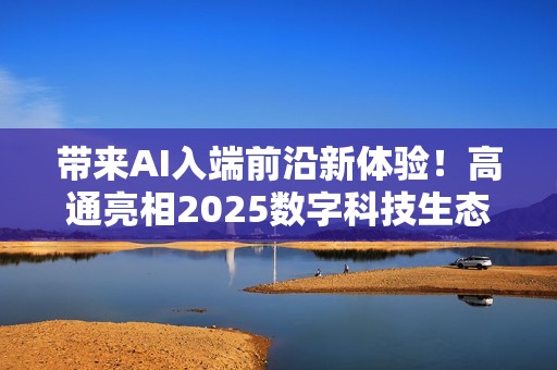 带来AI入端前沿新体验！高通亮相2025数字科技生态大会