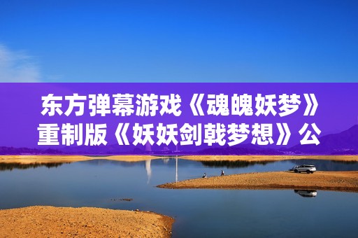 东方弹幕游戏《魂魄妖梦》重制版《妖妖剑戟梦想》公布