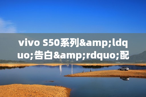 vivo S50系列&ldquo;告白&rdquo;配色发布 Pro mini搭载骁龙8 Gen5