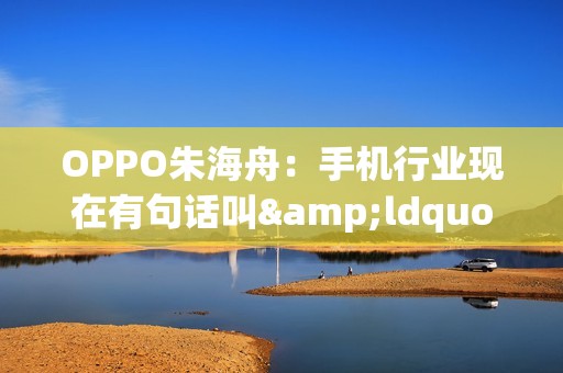 OPPO朱海舟：手机行业现在有句话叫&ldquo;摸着豆包过河&rdquo;