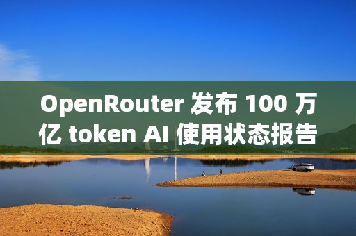 OpenRouter 发布 100 万亿 token AI 使用状态报告