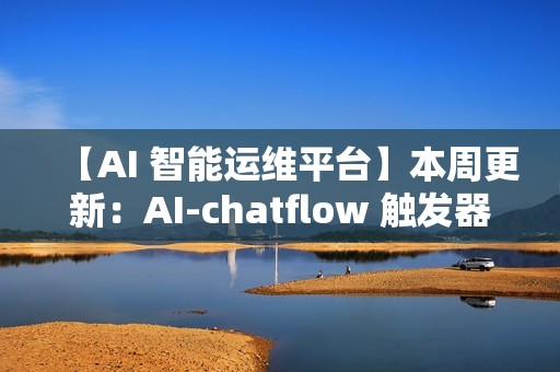 【AI 智能运维平台】本周更新：AI-chatflow 触发器、K8s 监控、配置采集增强等