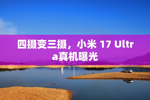 四摄变三摄，小米 17 Ultra真机曝光