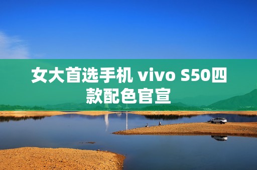 女大首选手机 vivo S50四款配色官宣