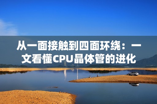 从一面接触到四面环绕：一文看懂CPU晶体管的进化