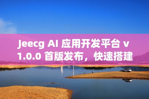 Jeecg AI 应用开发平台 v1.0.0 首版发布，快速搭建 AI 知识库或 AI 聊天助手