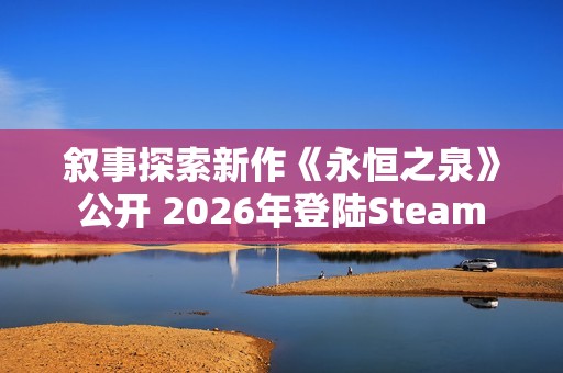 叙事探索新作《永恒之泉》公开 2026年登陆Steam