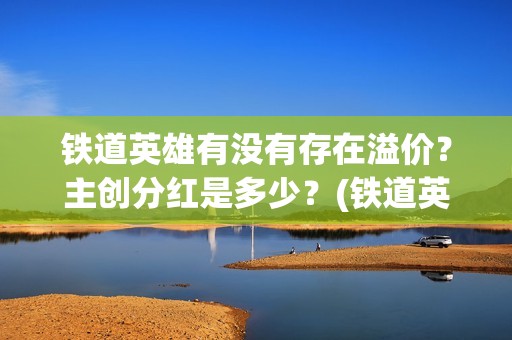 铁道英雄有没有存在溢价？主创分红是多少？(铁道英雄能)