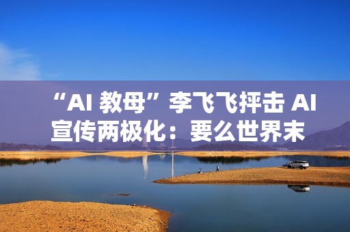 “AI 教母”李飞飞抨击 AI 宣传两极化：要么世界末日，要么乌托邦