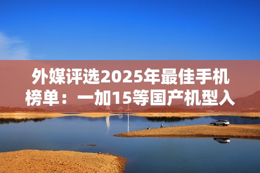 外媒评选2025年最佳手机榜单：一加15等国产机型入选