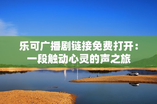 乐可广播剧链接免费打开：一段触动心灵的声之旅