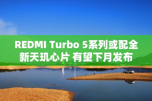 REDMI Turbo 5系列或配全新天玑心片 有望下月发布