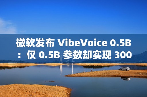 微软发布 VibeVoice 0.5B：仅 0.5B 参数却实现 300 毫秒实时开口
