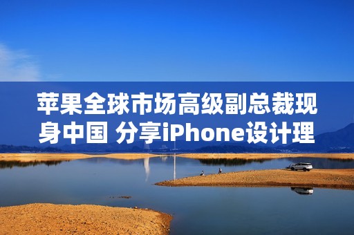 苹果全球市场高级副总裁现身中国 分享iPhone设计理念