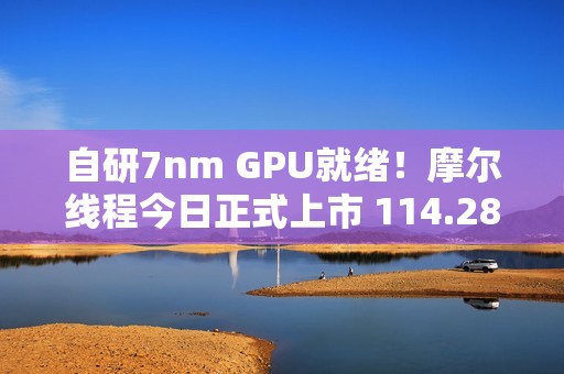 自研7nm GPU就绪！摩尔线程今日正式上市 114.28元/股、中一签能赚多少钱