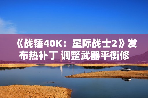 《战锤40K：星际战士2》发布热补丁 调整武器平衡修复PVP问题