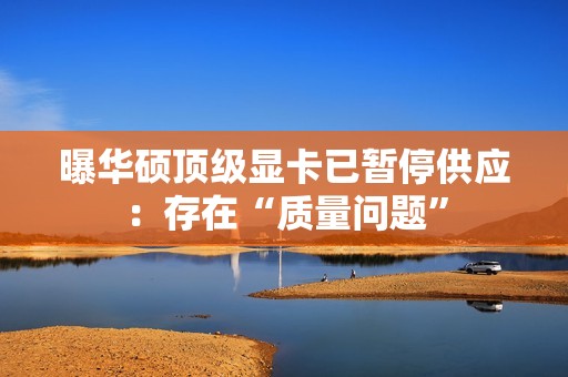 曝华硕顶级显卡已暂停供应：存在“质量问题”