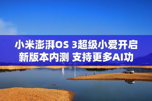 小米澎湃OS 3超级小爱开启新版本内测 支持更多AI功能