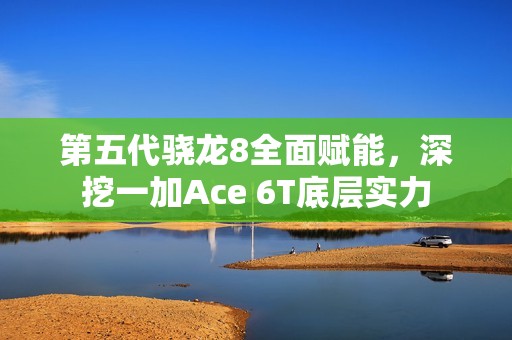 第五代骁龙8全面赋能，深挖一加Ace 6T底层实力
