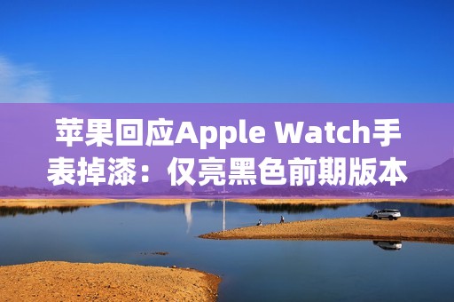 苹果回应Apple Watch手表掉漆：仅亮黑色前期版本出现