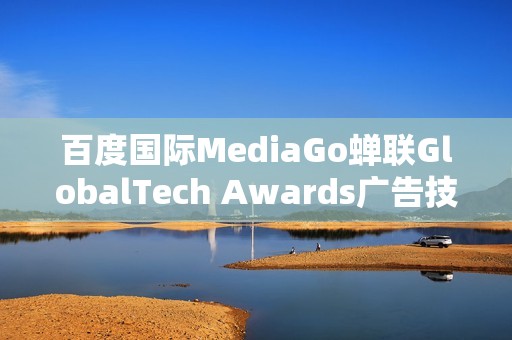 百度国际MediaGo蝉联GlobalTech Awards广告技术卓越奖
