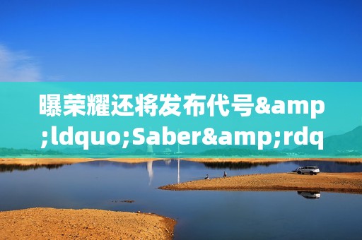 曝荣耀还将发布代号&ldquo;Saber&rdquo;中端机 配备10000mAh电池