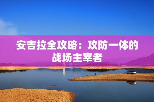 安吉拉全攻略：攻防一体的战场主宰者
