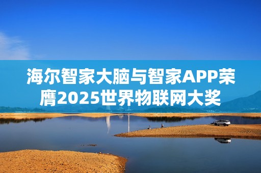海尔智家大脑与智家APP荣膺2025世界物联网大奖