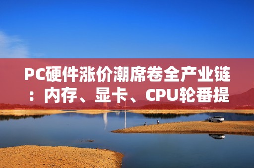 PC硬件涨价潮席卷全产业链：内存、显卡、CPU轮番提价
