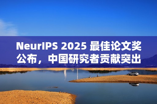 NeurIPS 2025 最佳论文奖公布，中国研究者贡献突出