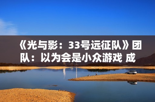 《光与影：33号远征队》团队：以为会是小众游戏 成功始料未及