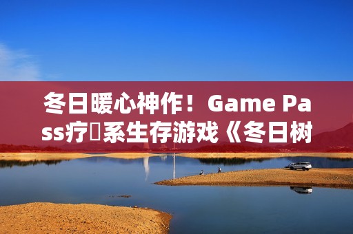 冬日暖心神作!Game Pass疗癒系生存游戏《冬日树洞》爆红 冬日暖心神作!Game Pass疗癒系生存游戏《冬日树洞》爆红