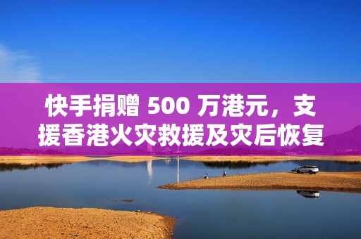 快手捐赠 500 万港元，支援香港火灾救援及灾后恢复