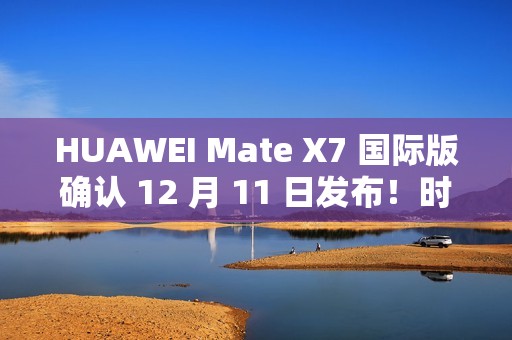 HUAWEI Mate X7 国际版确认 12 月 11 日发布！时空之门设计、麒麟 9030 Pro，机身配置可能係咁？