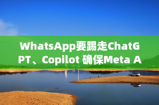 WhatsApp要踢走ChatGPT、Copilot 确保Meta AI聊天机器人独佔