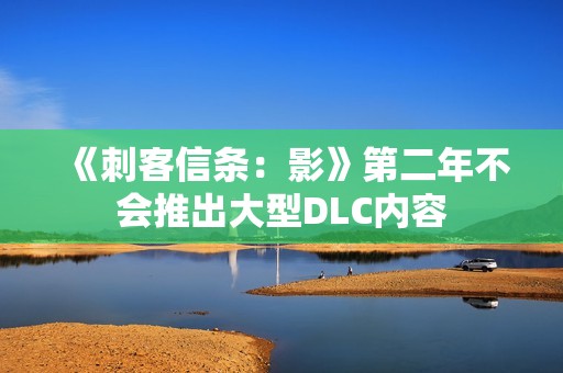 《刺客信条：影》第二年不会推出大型DLC内容